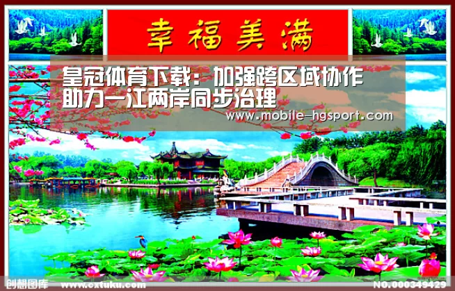 皇冠体育下载:加强跨区域协作 助力一江两岸同步治理(图1) 皇冠体育官网